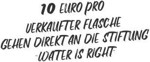 10 EURO PRO  VERKAUFTER FLASCHE  GEHEN DIREKT AN DIE STIFTUNG “WATER IS RIGHT”