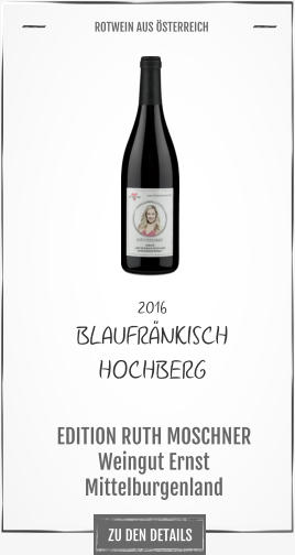 ZU DEN DETAILS 2016 BLAUFRÄNKISCH HOCHBERG             EDITION RUTH MOSCHNER Weingut Ernst Mittelburgenland       ROTWEIN AUS ÖSTERREICH