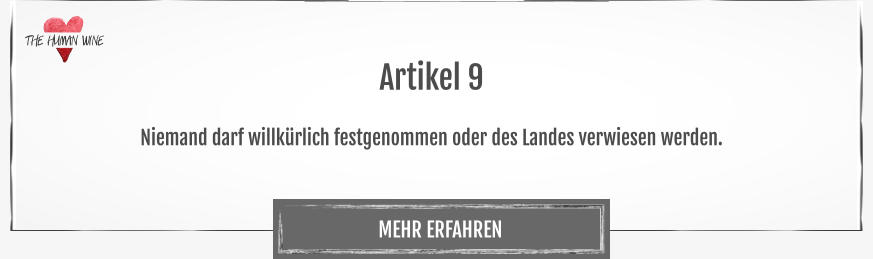 THE HUMAN WINE MEHR ERFAHREN Artikel 9  Niemand darf willkürlich festgenommen oder des Landes verwiesen werden.
